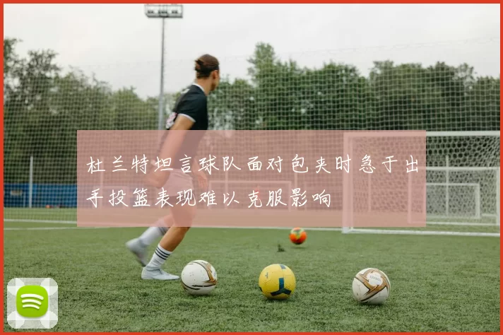 杜兰特坦言球队面对包夹时急于出手投篮表现难以克服影响