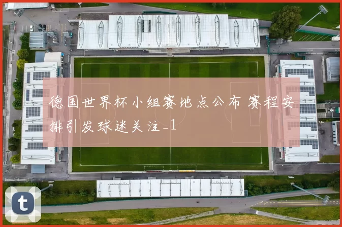 德国世界杯小组赛地点公布 赛程安排引发球迷关注_1