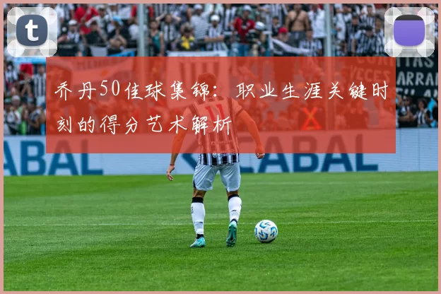 乔丹50佳球集锦：职业生涯关键时刻的得分艺术解析