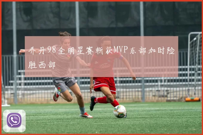 乔丹98全明星赛斩获MVP东部加时险胜西部