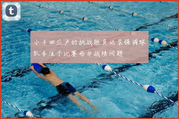 小卡回应卢的挑战胜负记录强调球队专注于比赛而非战绩问题