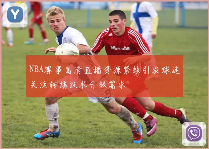 NBA赛事高清直播资源紧缺引发球迷关注转播技术升级需求