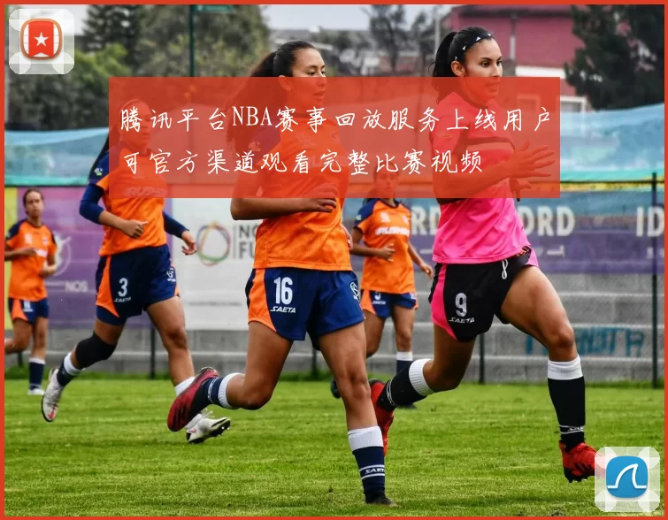 腾讯平台NBA赛事回放服务上线用户可官方渠道观看完整比赛视频