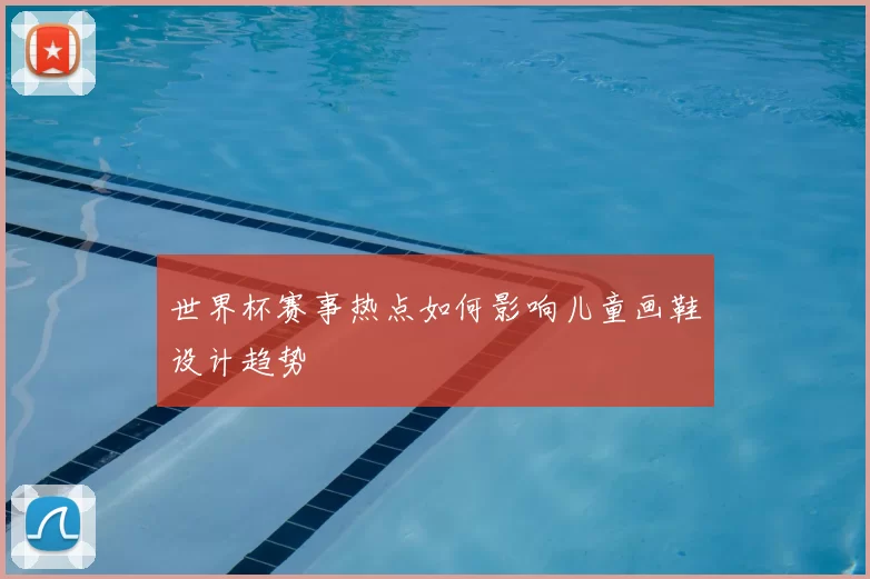 世界杯赛事热点如何影响儿童画鞋设计趋势