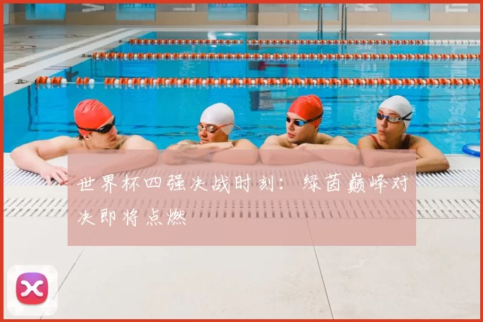 世界杯四强决战时刻：绿茵巅峰对决即将点燃
