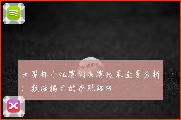 世界杯小组赛到决赛结果全景分析:数据揭示的夺冠路径