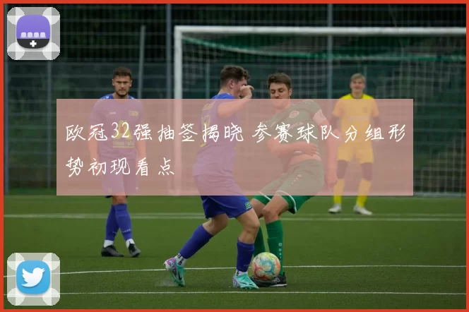 欧冠32强抽签揭晓 参赛球队分组形势初现看点