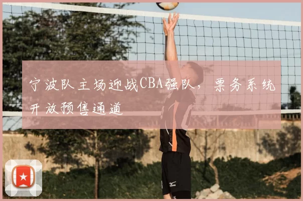 宁波队主场迎战CBA强队,票务系统开放预售通道