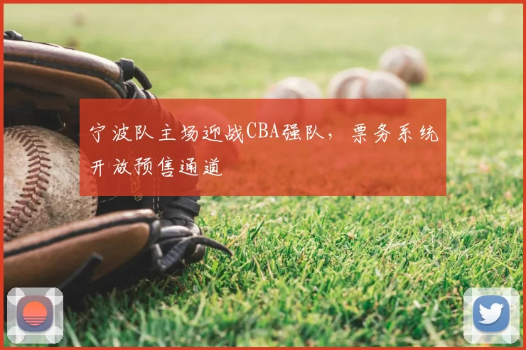 宁波队主场迎战CBA强队，票务系统开放预售通道